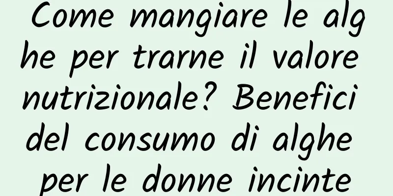 Come mangiare le alghe per trarne il valore nutrizionale? Benefici del consumo di alghe per le donne incinte