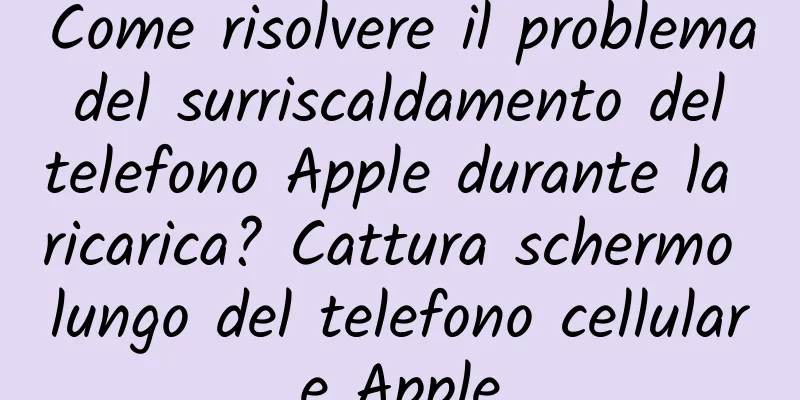 Come risolvere il problema del surriscaldamento del telefono Apple durante la ricarica? Cattura schermo lungo del telefono cellulare Apple