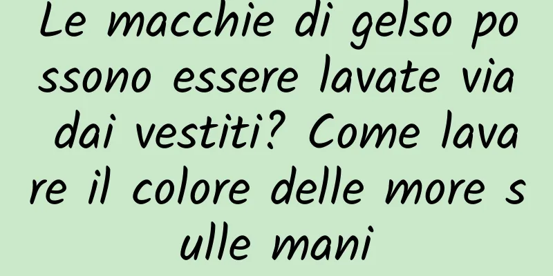 Le macchie di gelso possono essere lavate via dai vestiti? Come lavare il colore delle more sulle mani