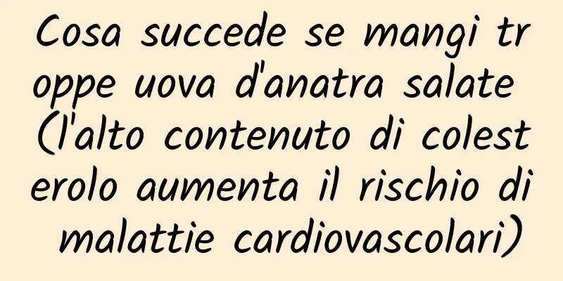 Cosa succede se mangi troppe uova d'anatra salate (l'alto contenuto di colesterolo aumenta il rischio di malattie cardiovascolari)