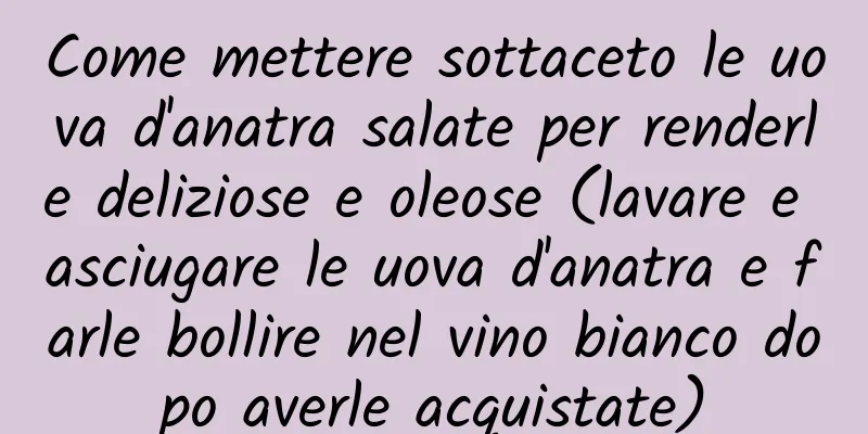 Come mettere sottaceto le uova d'anatra salate per renderle deliziose e oleose (lavare e asciugare le uova d'anatra e farle bollire nel vino bianco dopo averle acquistate)