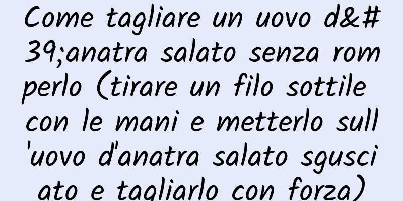 Come tagliare un uovo d'anatra salato senza romperlo (tirare un filo sottile con le mani e metterlo sull'uovo d'anatra salato sgusciato e tagliarlo con forza)