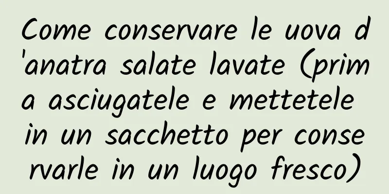 Come conservare le uova d'anatra salate lavate (prima asciugatele e mettetele in un sacchetto per conservarle in un luogo fresco)