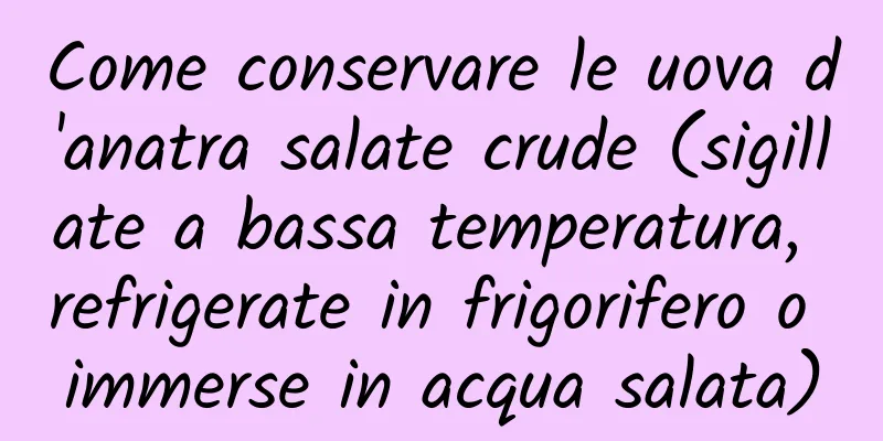 Come conservare le uova d'anatra salate crude (sigillate a bassa temperatura, refrigerate in frigorifero o immerse in acqua salata)