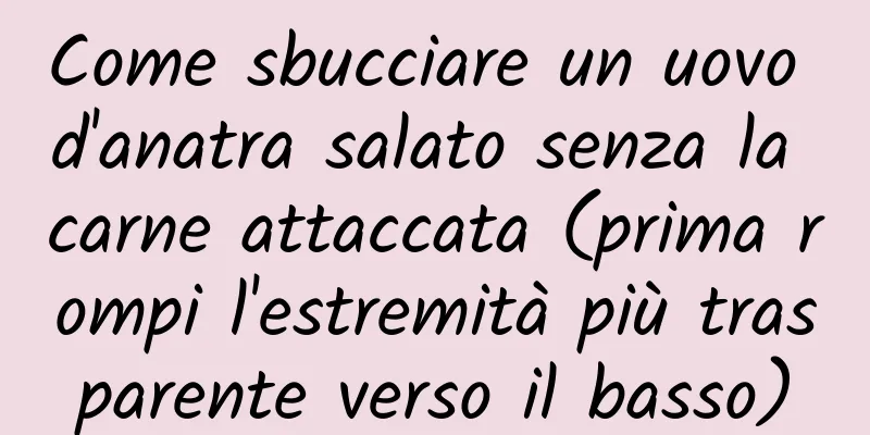 Come sbucciare un uovo d'anatra salato senza la carne attaccata (prima rompi l'estremità più trasparente verso il basso)