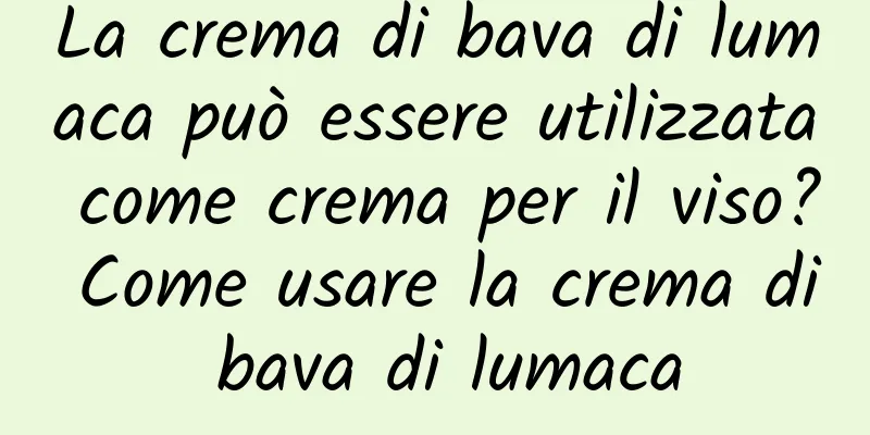 La crema di bava di lumaca può essere utilizzata come crema per il viso? Come usare la crema di bava di lumaca