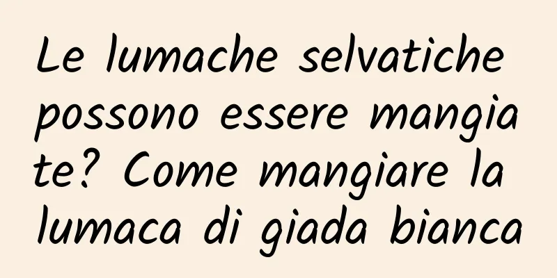 Le lumache selvatiche possono essere mangiate? Come mangiare la lumaca di giada bianca
