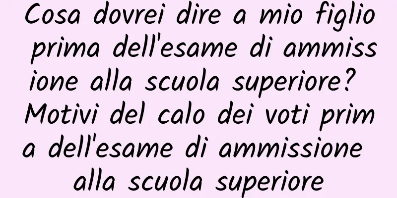 Cosa dovrei dire a mio figlio prima dell'esame di ammissione alla scuola superiore? Motivi del calo dei voti prima dell'esame di ammissione alla scuola superiore