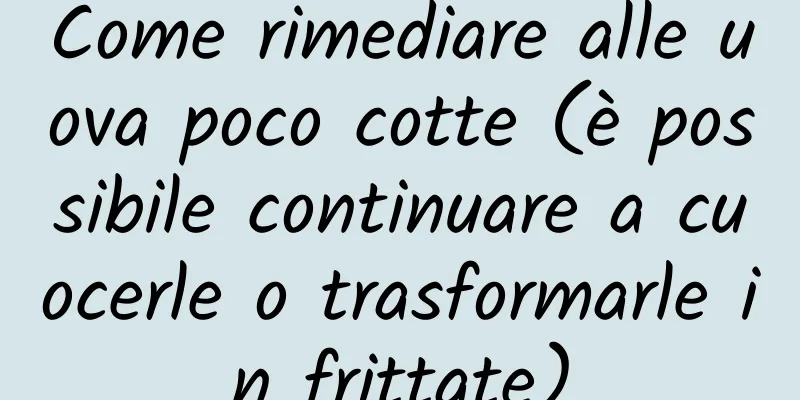 Come rimediare alle uova poco cotte (è possibile continuare a cuocerle o trasformarle in frittate)