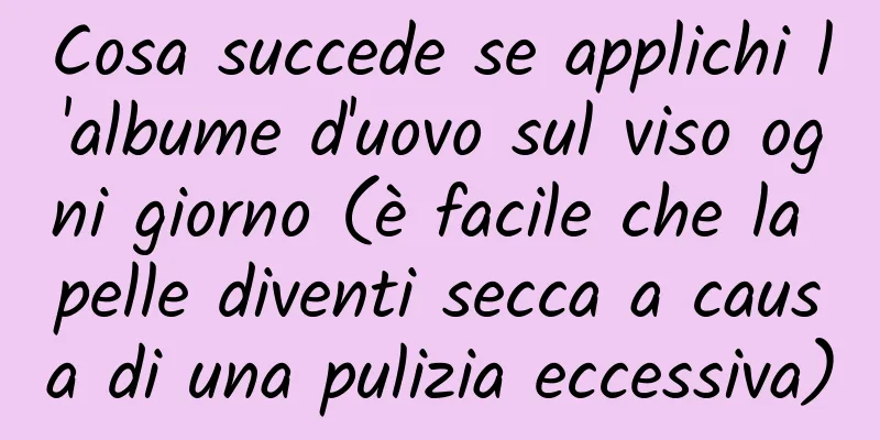 Cosa succede se applichi l'albume d'uovo sul viso ogni giorno (è facile che la pelle diventi secca a causa di una pulizia eccessiva)