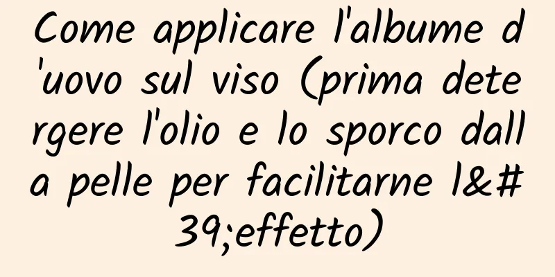 Come applicare l'albume d'uovo sul viso (prima detergere l'olio e lo sporco dalla pelle per facilitarne l'effetto)