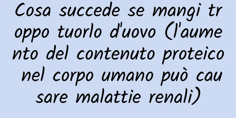 Cosa succede se mangi troppo tuorlo d'uovo (l'aumento del contenuto proteico nel corpo umano può causare malattie renali)