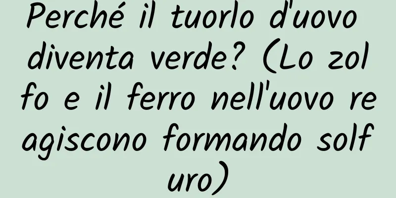 Perché il tuorlo d'uovo diventa verde? (Lo zolfo e il ferro nell'uovo reagiscono formando solfuro)