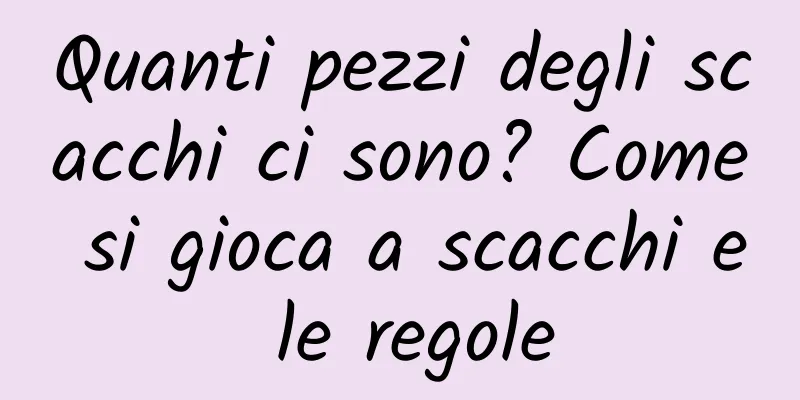 Quanti pezzi degli scacchi ci sono? Come si gioca a scacchi e le regole
