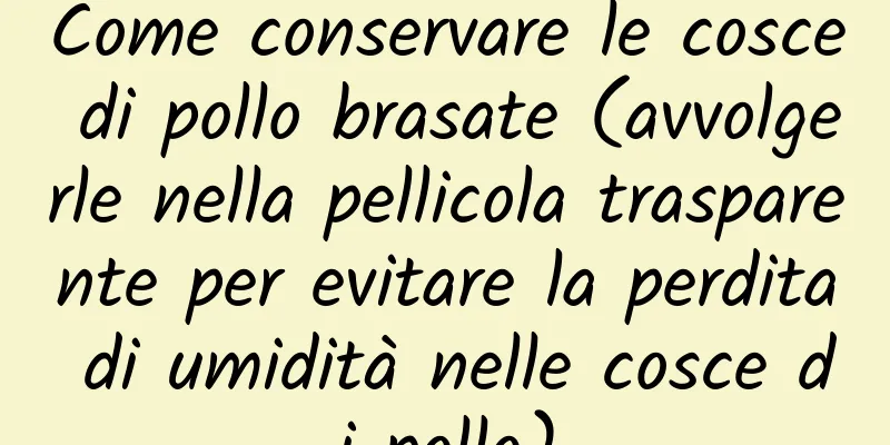 Come conservare le cosce di pollo brasate (avvolgerle nella pellicola trasparente per evitare la perdita di umidità nelle cosce di pollo)