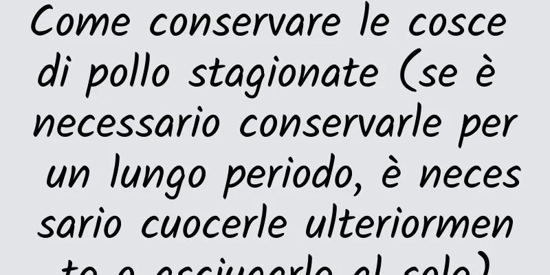 Come conservare le cosce di pollo stagionate (se è necessario conservarle per un lungo periodo, è necessario cuocerle ulteriormente o asciugarle al sole)