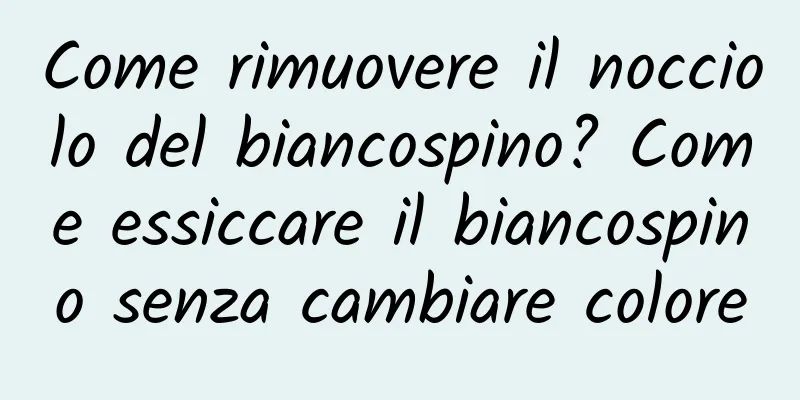 Come rimuovere il nocciolo del biancospino? Come essiccare il biancospino senza cambiare colore