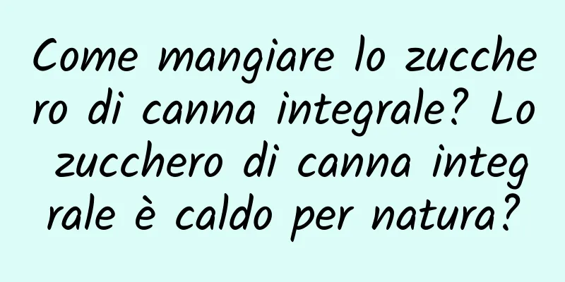 Come mangiare lo zucchero di canna integrale? Lo zucchero di canna integrale è caldo per natura?