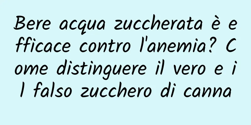 Bere acqua zuccherata è efficace contro l'anemia? Come distinguere il vero e il falso zucchero di canna