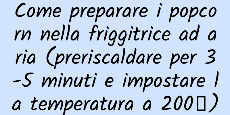 Come preparare i popcorn nella friggitrice ad aria (preriscaldare per 3-5 minuti e impostare la temperatura a 200℃)