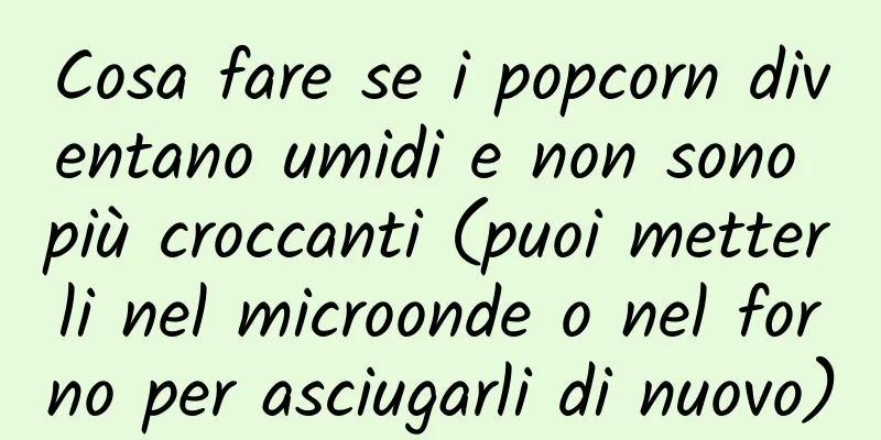 Cosa fare se i popcorn diventano umidi e non sono più croccanti (puoi metterli nel microonde o nel forno per asciugarli di nuovo)