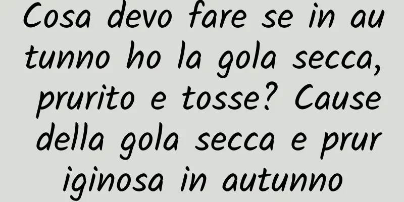 Cosa devo fare se in autunno ho la gola secca, prurito e tosse? Cause della gola secca e pruriginosa in autunno