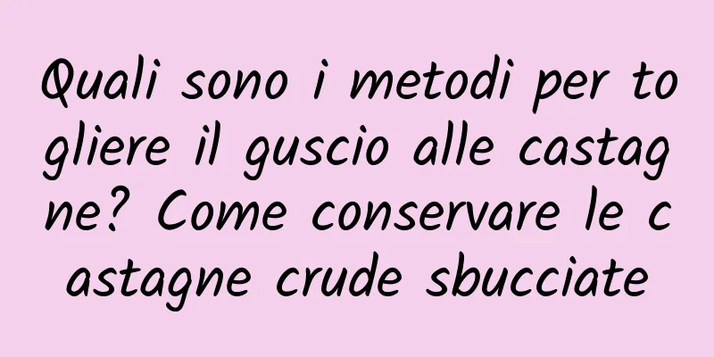 Quali sono i metodi per togliere il guscio alle castagne? Come conservare le castagne crude sbucciate