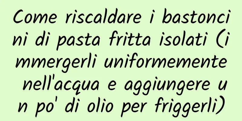 Come riscaldare i bastoncini di pasta fritta isolati (immergerli uniformemente nell'acqua e aggiungere un po' di olio per friggerli)