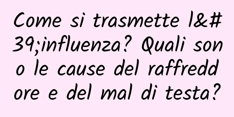 Come si trasmette l'influenza? Quali sono le cause del raffreddore e del mal di testa?