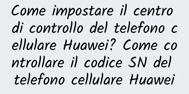 Come impostare il centro di controllo del telefono cellulare Huawei? Come controllare il codice SN del telefono cellulare Huawei