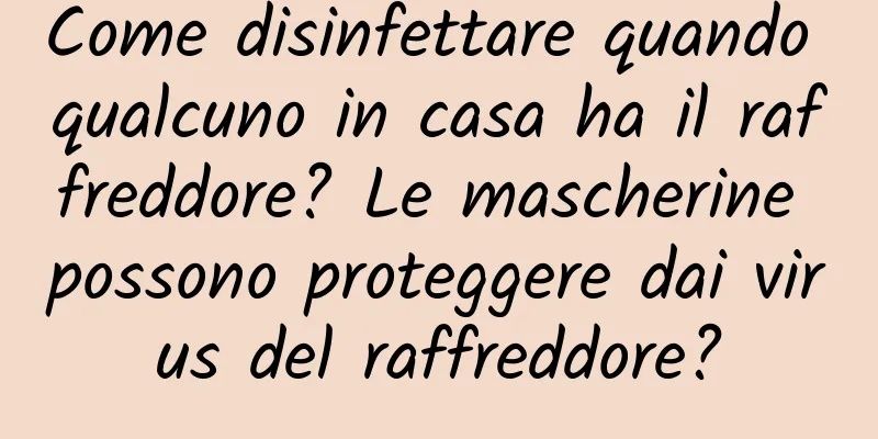 Come disinfettare quando qualcuno in casa ha il raffreddore? Le mascherine possono proteggere dai virus del raffreddore?
