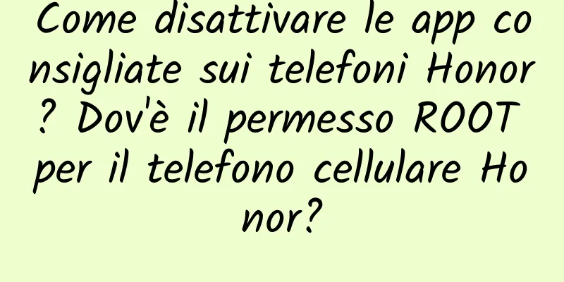 Come disattivare le app consigliate sui telefoni Honor? Dov'è il permesso ROOT per il telefono cellulare Honor?