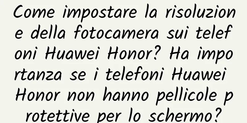 Come impostare la risoluzione della fotocamera sui telefoni Huawei Honor? Ha importanza se i telefoni Huawei Honor non hanno pellicole protettive per lo schermo?