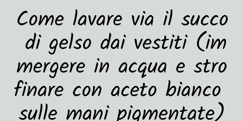 Come lavare via il succo di gelso dai vestiti (immergere in acqua e strofinare con aceto bianco sulle mani pigmentate)