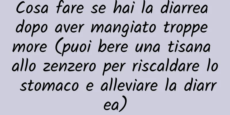 Cosa fare se hai la diarrea dopo aver mangiato troppe more (puoi bere una tisana allo zenzero per riscaldare lo stomaco e alleviare la diarrea)