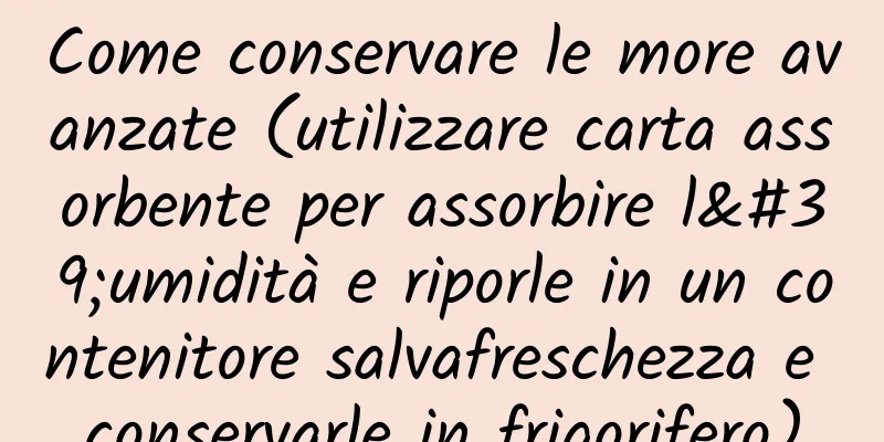 Come conservare le more avanzate (utilizzare carta assorbente per assorbire l'umidità e riporle in un contenitore salvafreschezza e conservarle in frigorifero)