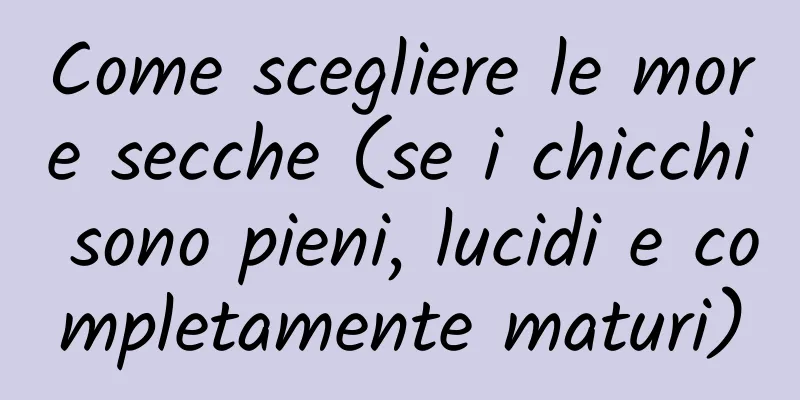 Come scegliere le more secche (se i chicchi sono pieni, lucidi e completamente maturi)