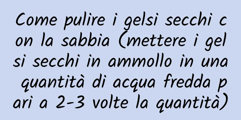 Come pulire i gelsi secchi con la sabbia (mettere i gelsi secchi in ammollo in una quantità di acqua fredda pari a 2-3 volte la quantità)