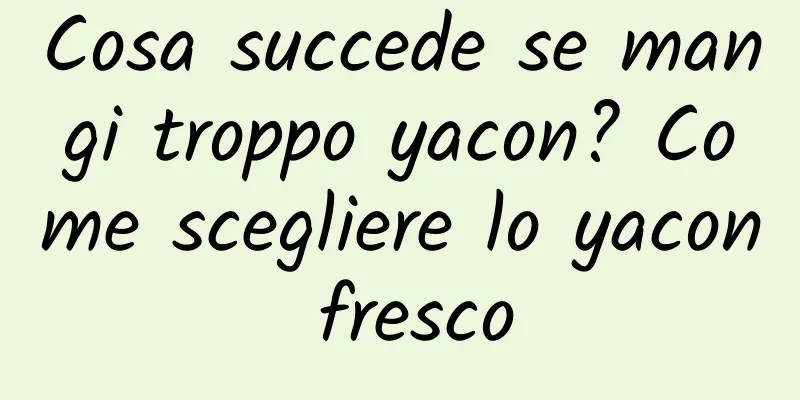 Cosa succede se mangi troppo yacon? Come scegliere lo yacon fresco