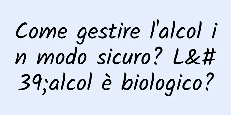 Come gestire l'alcol in modo sicuro? L'alcol è biologico?