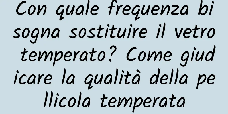 Con quale frequenza bisogna sostituire il vetro temperato? Come giudicare la qualità della pellicola temperata