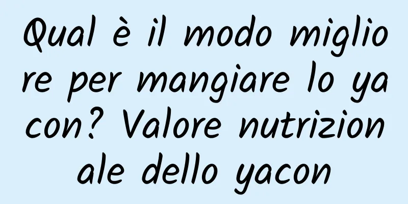 Qual è il modo migliore per mangiare lo yacon? Valore nutrizionale dello yacon