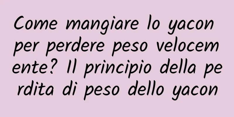 Come mangiare lo yacon per perdere peso velocemente? Il principio della perdita di peso dello yacon