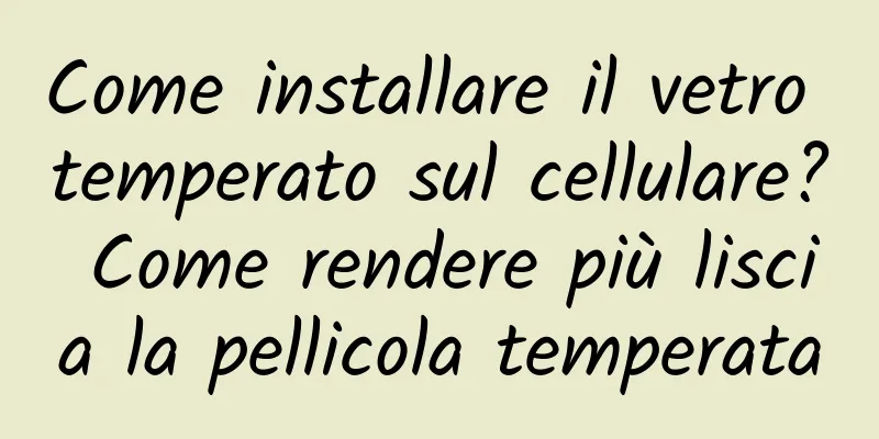 Come installare il vetro temperato sul cellulare? Come rendere più liscia la pellicola temperata