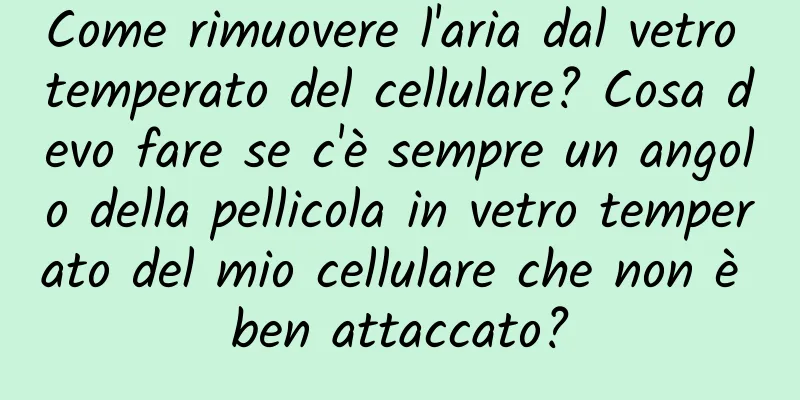 Come rimuovere l'aria dal vetro temperato del cellulare? Cosa devo fare se c'è sempre un angolo della pellicola in vetro temperato del mio cellulare che non è ben attaccato?