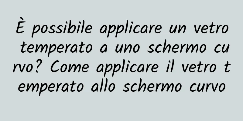 È possibile applicare un vetro temperato a uno schermo curvo? Come applicare il vetro temperato allo schermo curvo