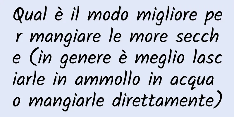 Qual è il modo migliore per mangiare le more secche (in genere è meglio lasciarle in ammollo in acqua o mangiarle direttamente)