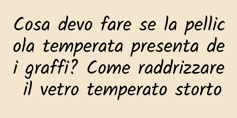 Cosa devo fare se la pellicola temperata presenta dei graffi? Come raddrizzare il vetro temperato storto