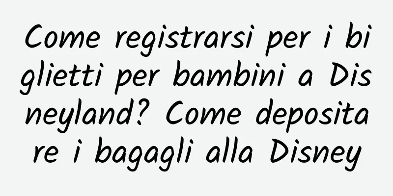 Come registrarsi per i biglietti per bambini a Disneyland? Come depositare i bagagli alla Disney