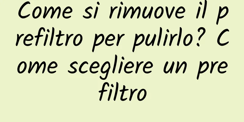 Come si rimuove il prefiltro per pulirlo? Come scegliere un prefiltro